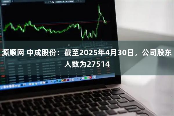 源顺网 中成股份：截至2025年4月30日，公司股东人数为27514