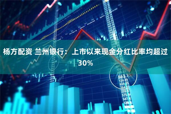杨方配资 兰州银行：上市以来现金分红比率均超过30%