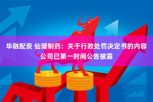 华融配资 仙琚制药：关于行政处罚决定书的内容公司已第一时间公告披露