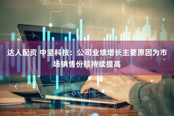 达人配资 中坚科技：公司业绩增长主要原因为市场销售份额持续提高