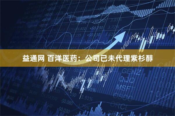 益通网 百洋医药：公司已未代理紫杉醇