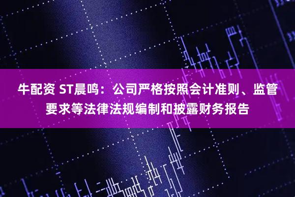 牛配资 ST晨鸣：公司严格按照会计准则、监管要求等法律法规编制和披露财务报告