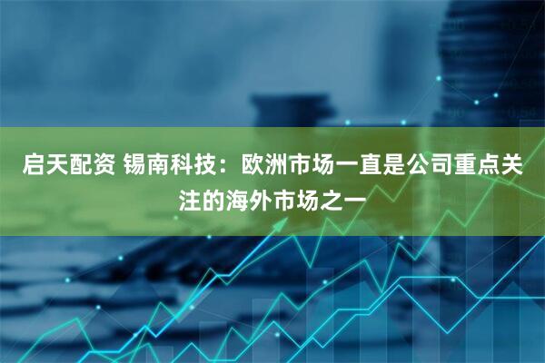启天配资 锡南科技：欧洲市场一直是公司重点关注的海外市场之一