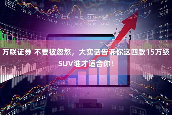 万联证券 不要被忽悠，大实话告诉你这四款15万级SUV谁才适合你！