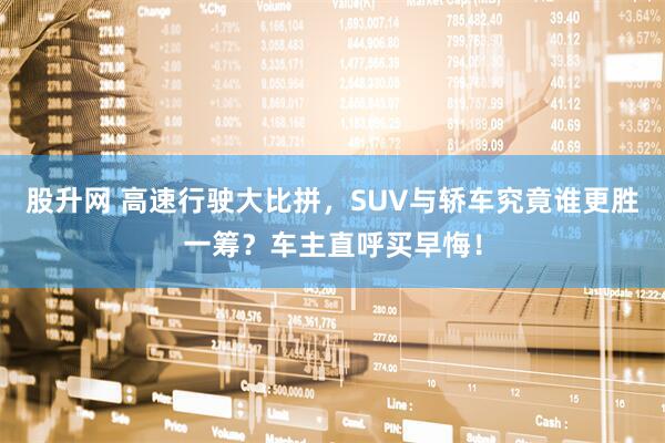 股升网 高速行驶大比拼，SUV与轿车究竟谁更胜一筹？车主直呼买早悔！