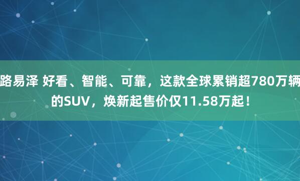 路易泽 好看、智能、可靠，这款全球累销超780万辆的SUV，焕新起售价仅11.58万起！