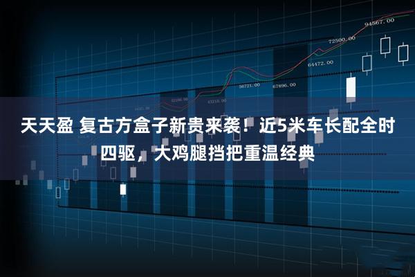 天天盈 复古方盒子新贵来袭！近5米车长配全时四驱，大鸡腿挡把重温经典