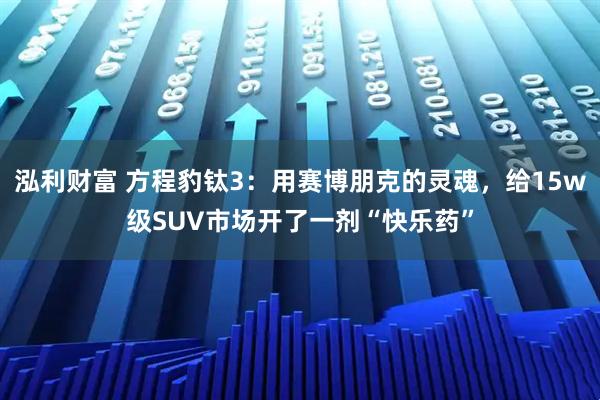 泓利财富 方程豹钛3：用赛博朋克的灵魂，给15w级SUV市场开了一剂“快乐药”