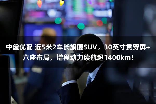 中鑫优配 近5米2车长旗舰SUV，30英寸贯穿屏+六座布局，增程动力续航超1400km！
