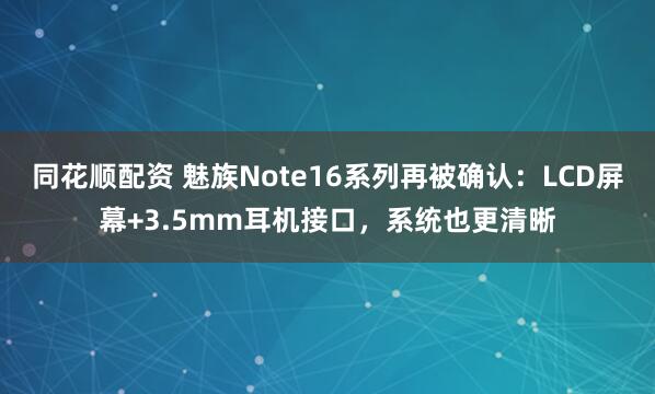同花顺配资 魅族Note16系列再被确认：LCD屏幕+3.5mm耳机接口，系统也更清晰