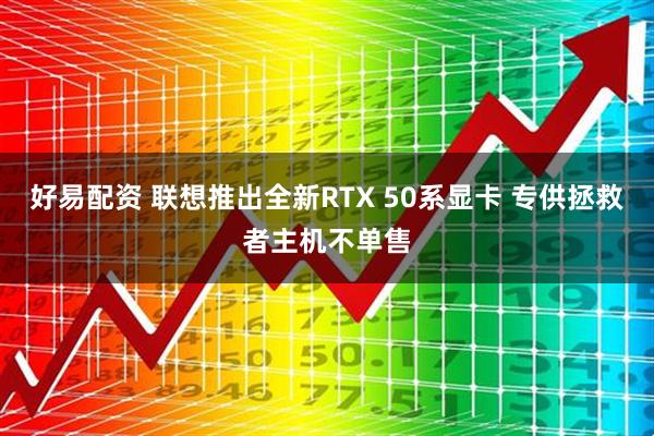 好易配资 联想推出全新RTX 50系显卡 专供拯救者主机不单售