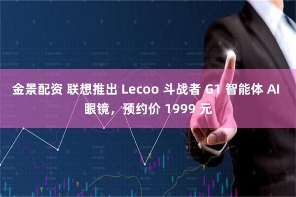 金景配资 联想推出 Lecoo 斗战者 G1 智能体 AI 眼镜，预约价 1999 元