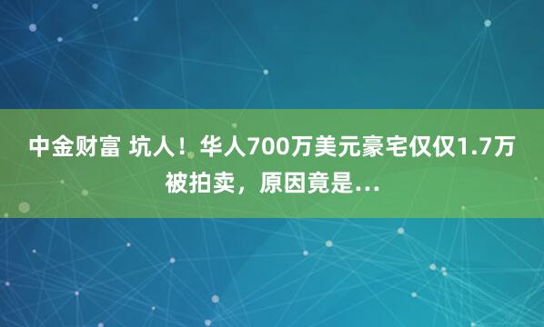 中金财富 坑人！华人700万美元豪宅仅仅1.7万被拍卖，原因竟是…