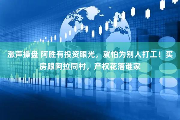 涨声操盘 阿胜有投资眼光，就怕为别人打工！买房跟阿拉同村，产权花落谁家