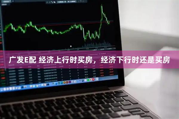 广发E配 经济上行时买房，经济下行时还是买房