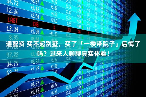 通配资 买不起别墅，买了「一楼带院子」后悔了吗？过来人聊聊真实体验！