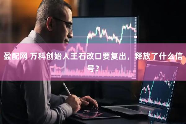 盈配网 万科创始人王石改口要复出，释放了什么信号？
