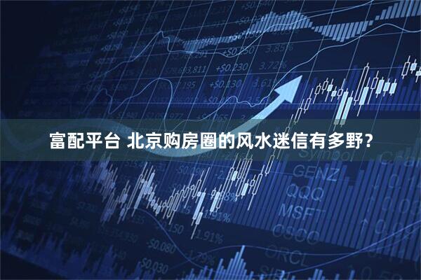 富配平台 北京购房圈的风水迷信有多野？