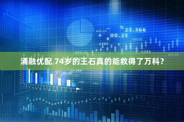 涌融优配 74岁的王石真的能救得了万科？