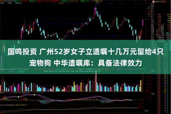 国鸣投资 广州52岁女子立遗嘱十几万元留给4只宠物狗 中华遗嘱库：具备法律效力