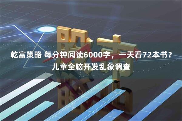 乾富策略 每分钟阅读6000字，一天看72本书？儿童全脑开发乱象调查