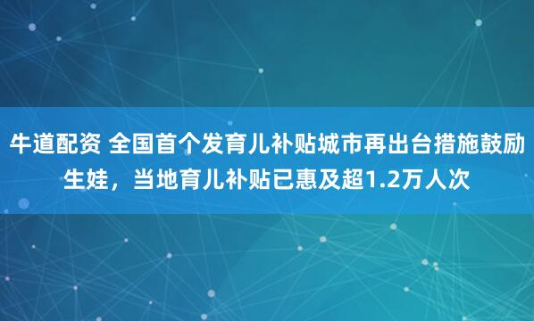 牛道配资 全国首个发育儿补贴城市再出台措施鼓励生娃，当地育儿补贴已惠及超1.2万人次