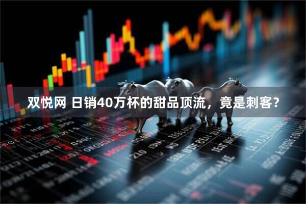 双悦网 日销40万杯的甜品顶流，竟是刺客？