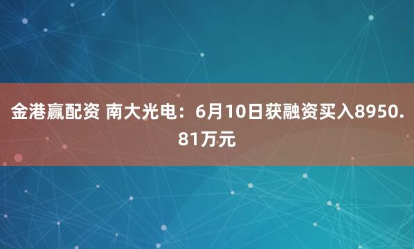 金港赢配资 南大光电：6月10日获融资买入8950.81万元