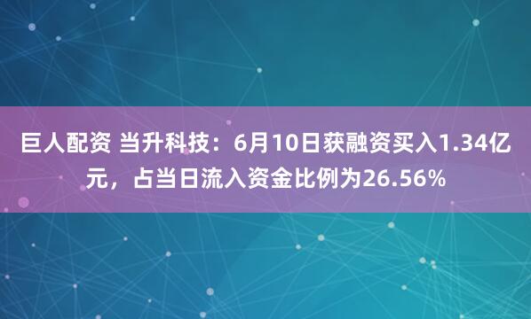 巨人配资 当升科技：6月10日获融资买入1.34亿元，占当日流入资金比例为26.56%
