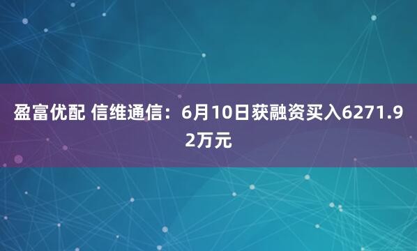 盈富优配 信维通信：6月10日获融资买入6271.92万元