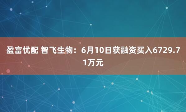 盈富忧配 智飞生物：6月10日获融资买入6729.71万元