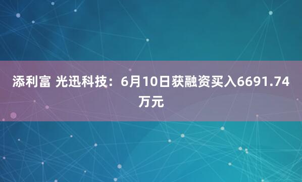 添利富 光迅科技：6月10日获融资买入6691.74万元