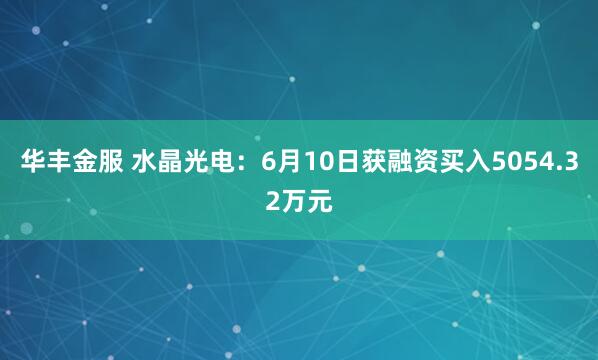 华丰金服 水晶光电：6月10日获融资买入5054.32万元