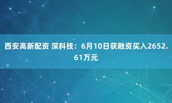 西安高新配资 深科技：6月10日获融资买入2652.61万元