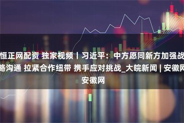 恒正网配资 独家视频丨习近平：中方愿同新方加强战略沟通 拉紧合作纽带 携手应对挑战_大皖新闻 | 安徽网