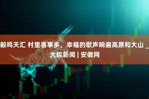 毅鸣天汇 村里喜事多，幸福的歌声响遍高原和大山 _大皖新闻 | 安徽网