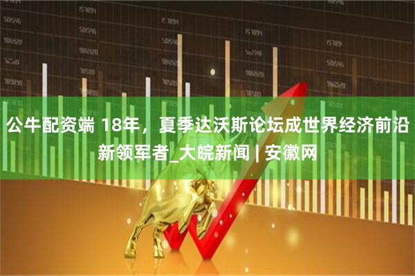 公牛配资端 18年，夏季达沃斯论坛成世界经济前沿新领军者_大皖新闻 | 安徽网