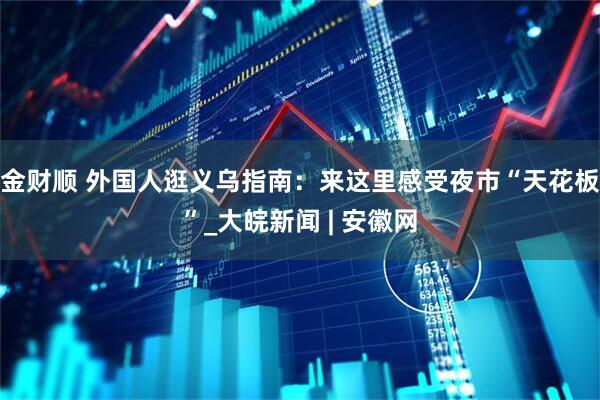 金财顺 外国人逛义乌指南：来这里感受夜市“天花板”_大皖新闻 | 安徽网