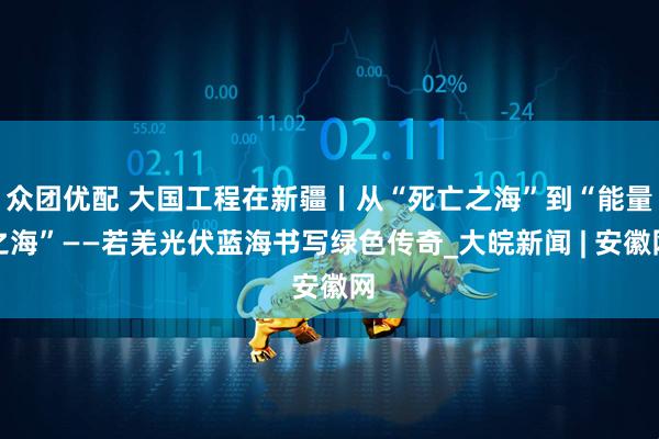 众团优配 大国工程在新疆丨从“死亡之海”到“能量之海”——若羌光伏蓝海书写绿色传奇_大皖新闻 | 安徽网