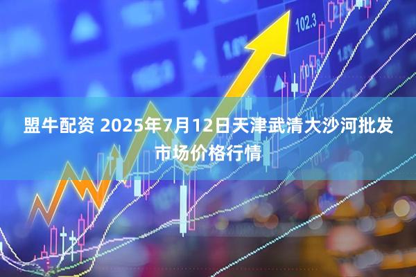 盟牛配资 2025年7月12日天津武清大沙河批发市场价格行情