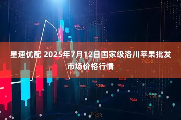 星速优配 2025年7月12日国家级洛川苹果批发市场价格行情