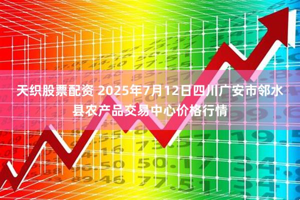 天织股票配资 2025年7月12日四川广安市邻水县农产品交易中心价格行情