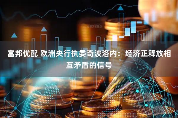 富邦优配 欧洲央行执委奇波洛内：经济正释放相互矛盾的信号