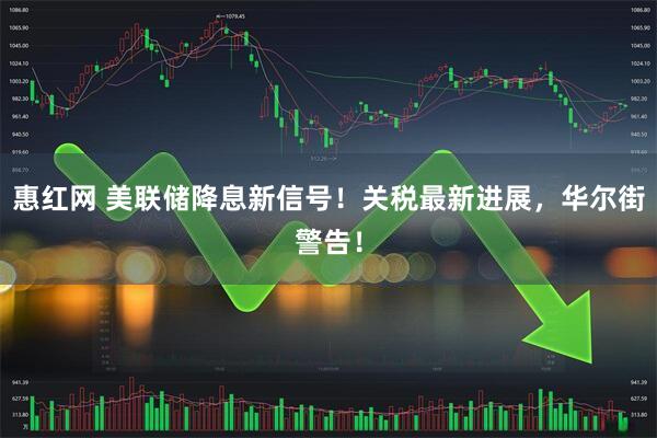 惠红网 美联储降息新信号！关税最新进展，华尔街警告！