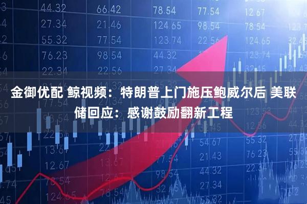 金御优配 鲸视频：特朗普上门施压鲍威尔后 美联储回应：感谢鼓励翻新工程