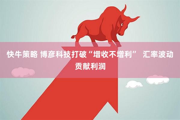 快牛策略 博彦科技打破“增收不增利”  汇率波动贡献利润