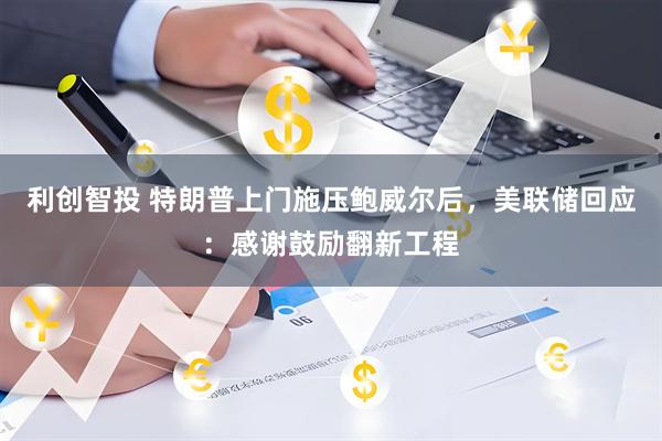 利创智投 特朗普上门施压鲍威尔后，美联储回应：感谢鼓励翻新工程