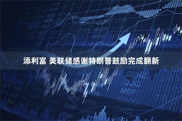 添利富 美联储感谢特朗普鼓励完成翻新