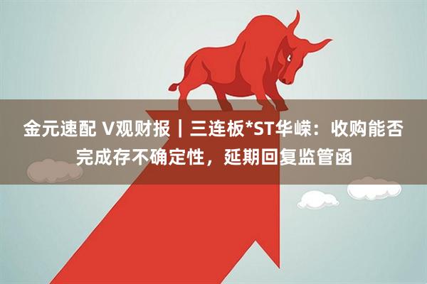 金元速配 V观财报｜三连板*ST华嵘：收购能否完成存不确定性，延期回复监管函