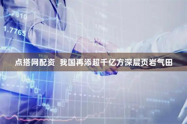 点搭网配资  我国再添超千亿方深层页岩气田